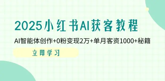 （14301期）2025小红书AI获客教程：AI智能体创作+0粉变现2万+单月客资1000+秘籍