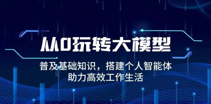 从0玩转大模型，普及基础知识，搭建个人智能体，助力高效工作生活