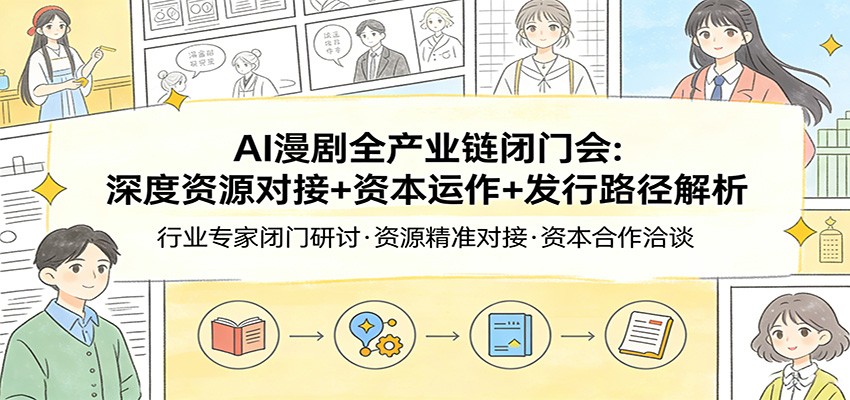 AI漫剧全产业链闭门会：深度资源对接+资本运作+发行路径解析