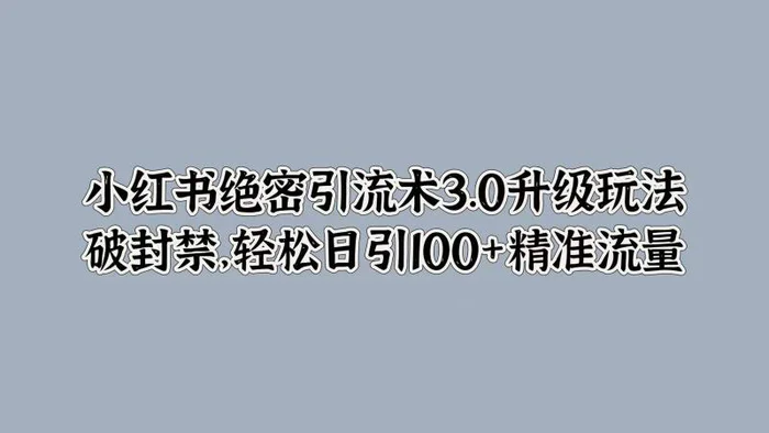 小红书绝密引流术3.0升级玩法，破封禁，轻松日引100+精准流量