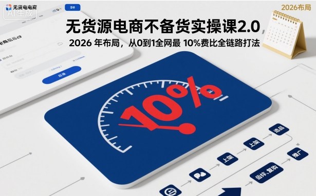 无货源电商不备货实操课2.0，2026年布局，从0到1全网最低10%费比全链路打法【更新261010】